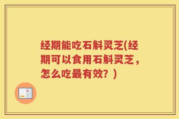 经期能吃石斛灵芝(经期可以食用石斛灵芝，怎么吃有效？)