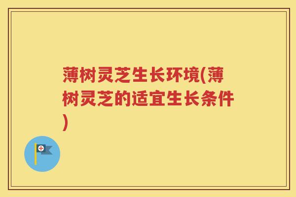 薄树灵芝生长环境(薄树灵芝的适宜生长条件)