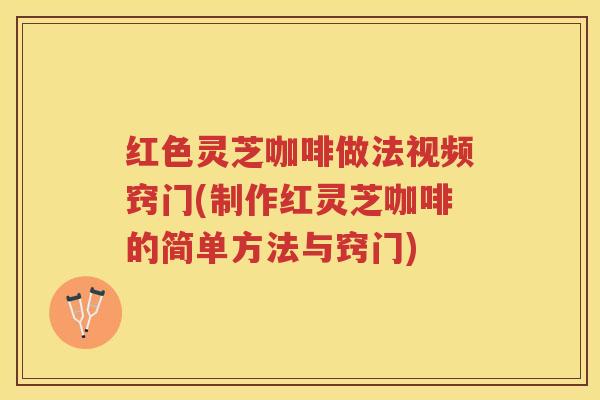 红色灵芝咖啡做法视频窍门(制作红灵芝咖啡的简单方法与窍门)