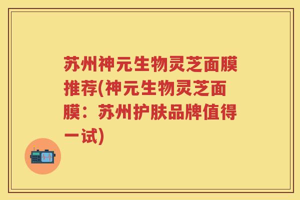 苏州神元生物灵芝面膜推荐(神元生物灵芝面膜：苏州护肤品牌值得一试)