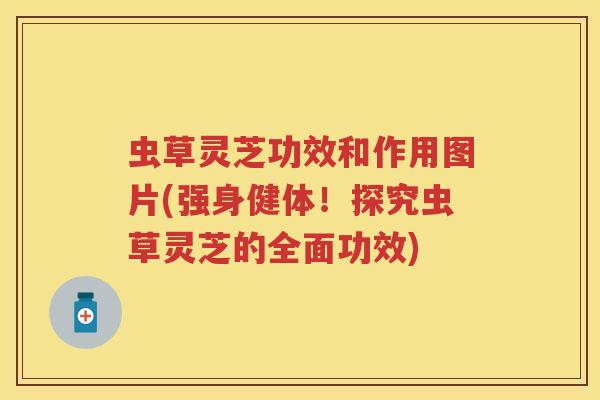 虫草灵芝功效和作用图片(强身健体！探究虫草灵芝的全面功效)
