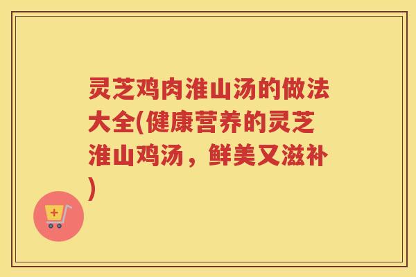灵芝鸡肉淮山汤的做法大全(健康营养的灵芝淮山鸡汤，鲜美又滋补)