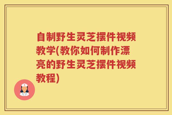 自制野生灵芝摆件视频教学(教你如何制作漂亮的野生灵芝摆件视频教程) 自制野生灵芝摆件视频教学(教你如何制作漂亮的野生灵芝摆件视频教程)