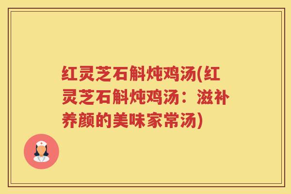 红灵芝石斛炖鸡汤(红灵芝石斛炖鸡汤：滋补养颜的美味家常汤)