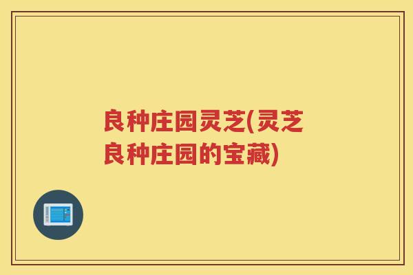 良种庄园灵芝(灵芝 良种庄园的宝藏)