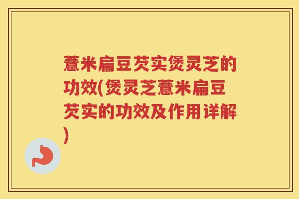 薏米扁豆芡实煲灵芝的功效(煲灵芝薏米扁豆芡实的功效及作用详解)