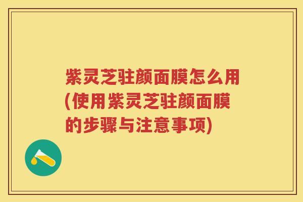 紫灵芝驻颜面膜怎么用(使用紫灵芝驻颜面膜的步骤与注意事项)