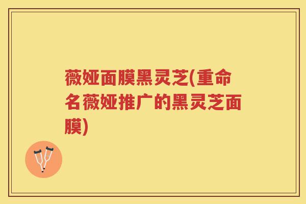 薇娅面膜黑灵芝(重命名薇娅推广的黑灵芝面膜)