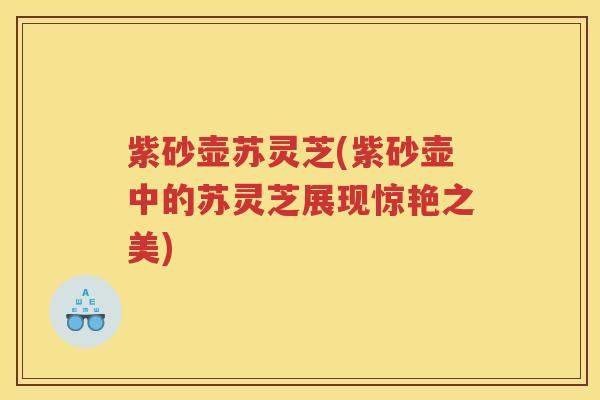 紫砂壶苏灵芝(紫砂壶中的苏灵芝展现惊艳之美)