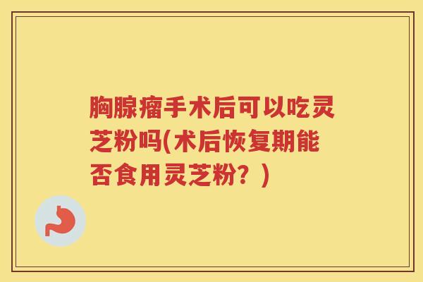 胸腺瘤手术后可以吃灵芝粉吗(术后恢复期能否食用灵芝粉？)