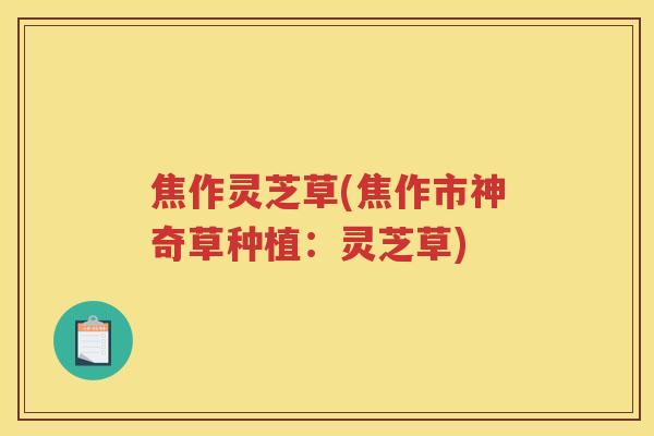焦作灵芝草(焦作市神奇草种植：灵芝草)