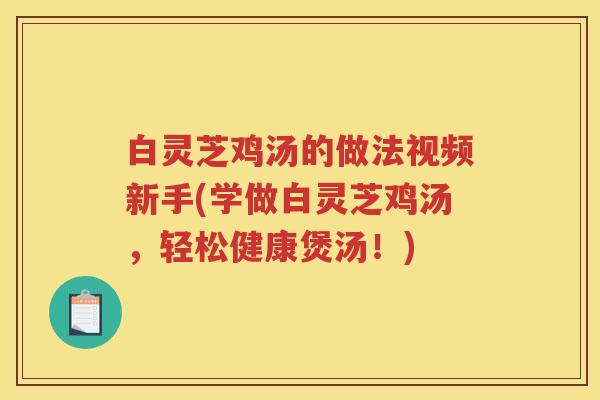 白灵芝鸡汤的做法视频新手(学做白灵芝鸡汤，轻松健康煲汤！)