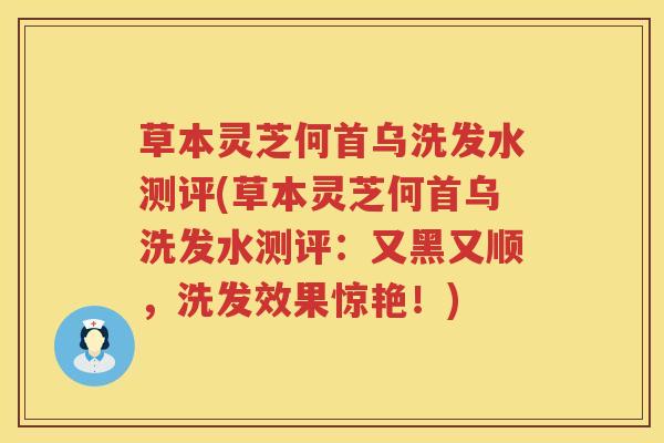 草本灵芝何首乌洗发水测评(草本灵芝何首乌洗发水测评：又黑又顺，洗发效果惊艳！)
