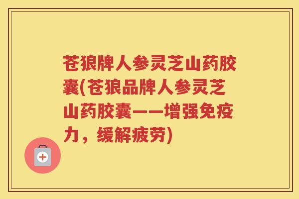 苍狼牌人参灵芝山药胶囊(苍狼品牌人参灵芝山药胶囊——增强免疫力，缓解疲劳)