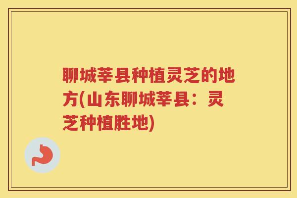 聊城莘县种植灵芝的地方(山东聊城莘县：灵芝种植胜地)