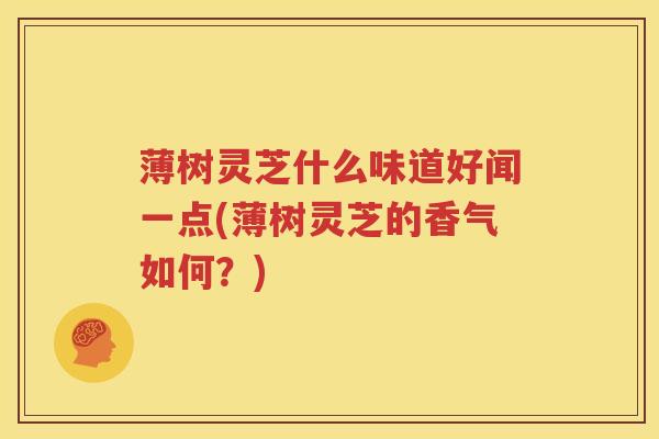 薄树灵芝什么味道好闻一点(薄树灵芝的香气如何？)