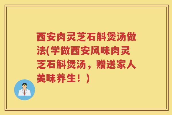 西安肉灵芝石斛煲汤做法(学做西安风味肉灵芝石斛煲汤，赠送家人美味养生！)
