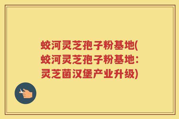 蛟河灵芝孢子粉基地(蛟河灵芝孢子粉基地：灵芝菌汉堡产业升级)