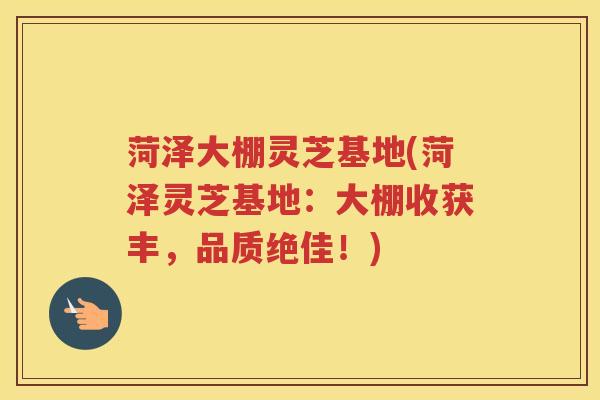 菏泽大棚灵芝基地(菏泽灵芝基地:大棚收获丰,品质绝佳!) 菏泽大棚灵芝基地(菏泽灵芝基地:大棚收获丰,品质绝佳!)