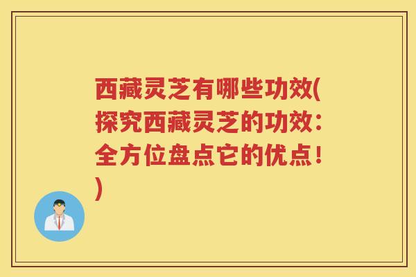 西藏灵芝有哪些功效(探究西藏灵芝的功效:全方位盘点它的优点!) 西藏灵芝有哪些功效(探究西藏灵芝的功效:全方位盘点它的优点!)
