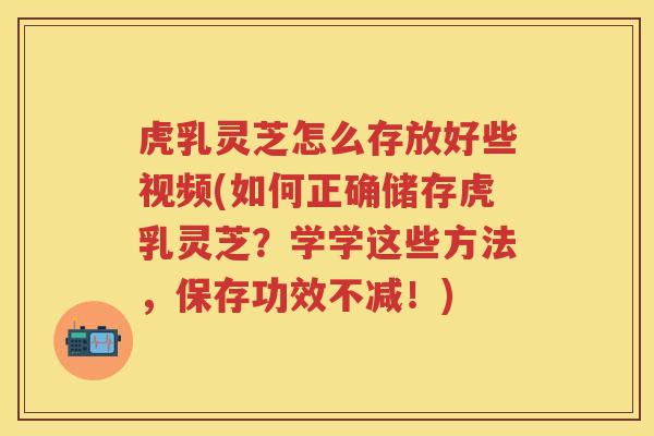 虎乳灵芝怎么存放好些视频(如何正确储存虎乳灵芝？学学这些方法，保存功效不减！)