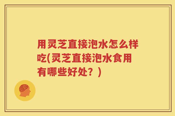 用灵芝直接泡水怎么样吃(灵芝直接泡水食用有哪些好处？)