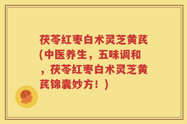 茯苓红枣白术灵芝黄芪(中医养生，五味调和，茯苓红枣白术灵芝黄芪锦囊妙方！)
