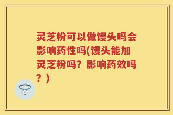 灵芝粉可以做馒头吗会影响吗(馒头能加灵芝粉吗？影响吗？)