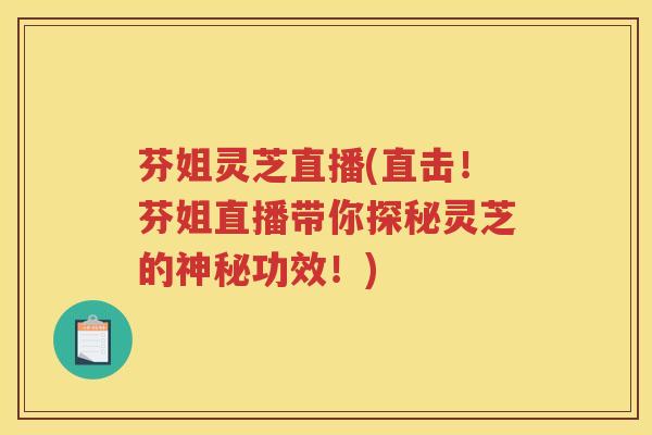芬姐灵芝直播(直击！芬姐直播带你探秘灵芝的神秘功效！)