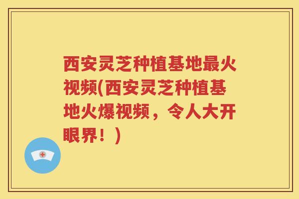 西安灵芝种植基地火视频(西安灵芝种植基地火爆视频，令人大开眼界！)
