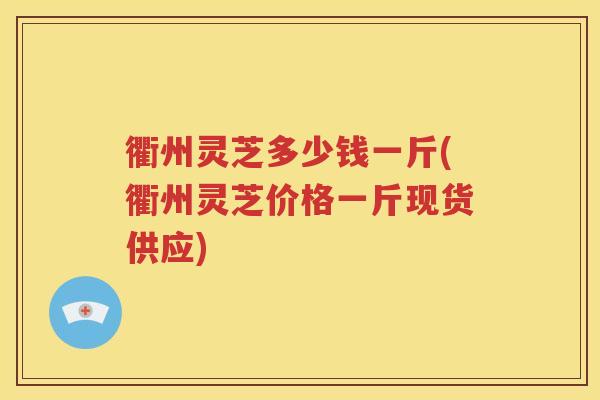 衢州灵芝多少钱一斤(衢州灵芝价格一斤现货供应)