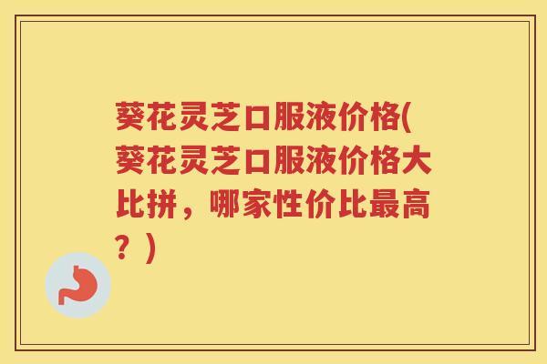 葵花灵芝口服液价格(葵花灵芝口服液价格大比拼，哪家性价比高？)