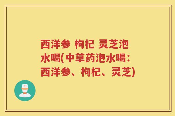 西洋参 枸杞 灵芝泡水喝(中草药泡水喝：西洋参、枸杞、灵芝)