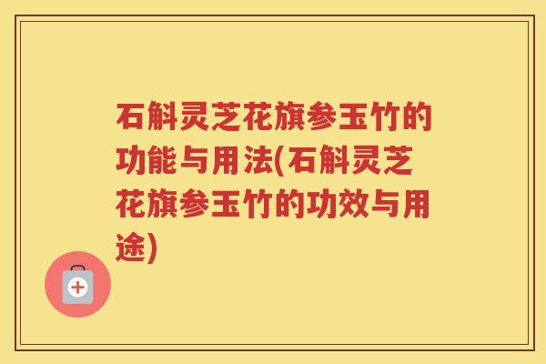 石斛灵芝花旗参玉竹的功能与用法(石斛灵芝花旗参玉竹的功效与用途)