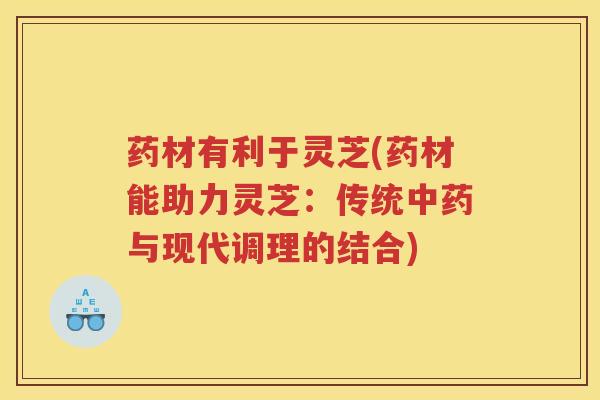 药材有利于灵芝(药材能助力灵芝：传统与现代调理的结合)