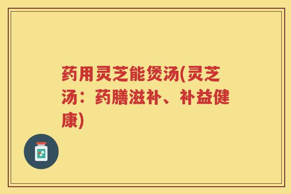 药用灵芝能煲汤(灵芝汤：药膳滋补、补益健康)
