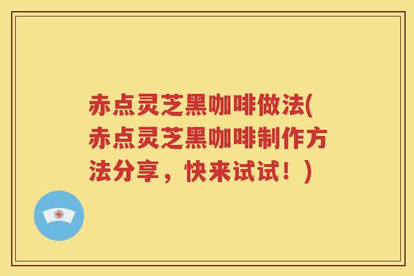 赤点灵芝黑咖啡做法(赤点灵芝黑咖啡制作方法分享，快来试试！)