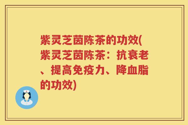 紫灵芝茵陈茶的功效(紫灵芝茵陈茶：抗、提高免疫力、降的功效)