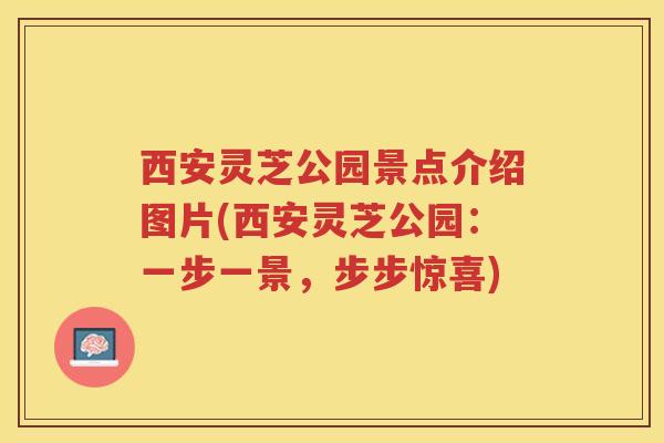 西安灵芝公园景点介绍图片(西安灵芝公园：一步一景，步步惊喜)