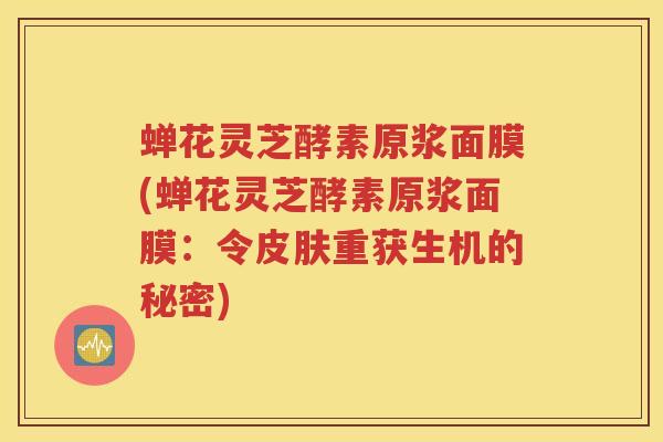 蝉花灵芝酵素原浆面膜(蝉花灵芝酵素原浆面膜：令重获生机的秘密)