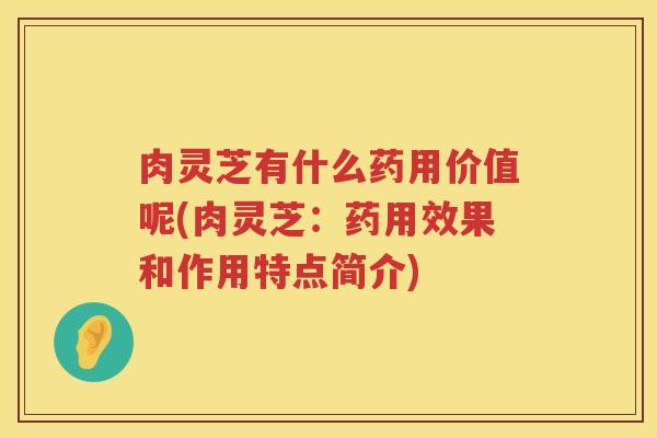 肉灵芝有什么药用价值呢(肉灵芝：药用效果和作用特点简介)