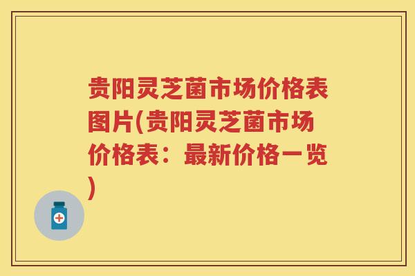 贵阳灵芝菌市场价格表图片(贵阳灵芝菌市场价格表：新价格一览)