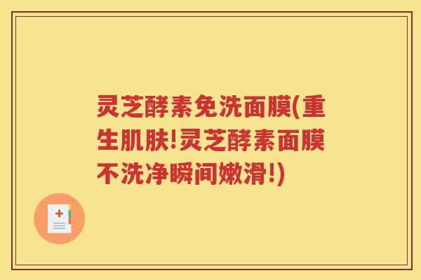 灵芝酵素免洗面膜(重生!灵芝酵素面膜不洗净瞬间嫩滑!)