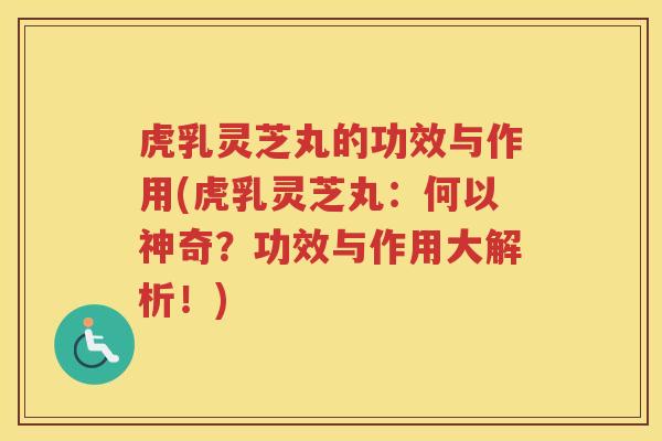 虎乳灵芝丸的功效与作用(虎乳灵芝丸：何以神奇？功效与作用大解析！)