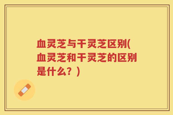 灵芝与干灵芝区别(灵芝和干灵芝的区别是什么？)