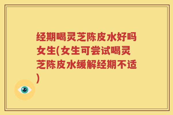 经期喝灵芝陈皮水好吗女生(女生可尝试喝灵芝陈皮水缓解经期不适)