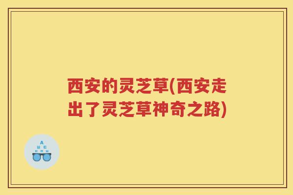 西安的灵芝草(西安走出了灵芝草神奇之路)