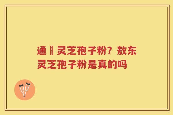通恵灵芝孢子粉？敖东灵芝孢子粉是真的吗