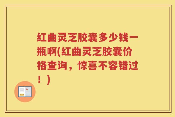 红曲灵芝胶囊多少钱一瓶啊(红曲灵芝胶囊价格查询，惊喜不容错过！)