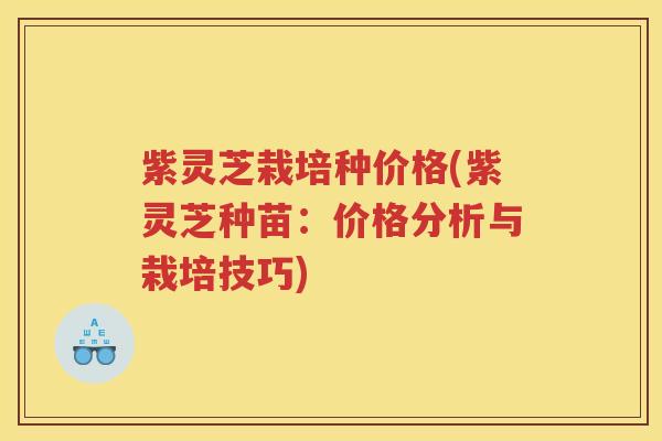 紫灵芝栽培种价格(紫灵芝种苗：价格分析与栽培技巧)